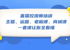 直播·控流师培训：主播、运营、老板课、商城课，一套课让你全看懂