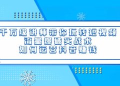 千万级讲师带你玩转短视频，流量爆破实战术，如何运营抖音赚钱