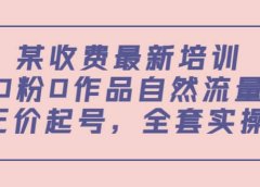 某收费最新培训：0粉0作品自然流量+正价起号，全套实操课