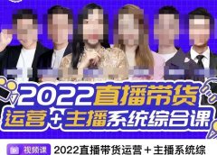 直播带货运营+主播系统综合课，讲透2022年如何做直播带货