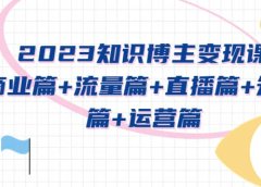 2023知识博主变现实战进阶课：商业篇+流量篇+直播篇+知识篇+运营篇