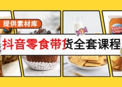 抖音零食带货全套课程:从0到1搭建账号,涨粉卖货(提供素材库)