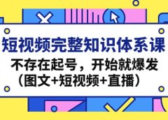 短视频完整知识体系课,不存在起号,开始就爆发(图文+短视频+直播)