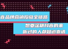 抖音品牌营销投放全链路：想要深耕抖音的来，听过的人都知道靠谱