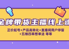 金牌带货主播线上课:正价起号+产品高转化+直播间用户停留+五维四率憋单法