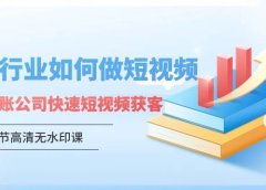 财税行业怎样做短视频，财税记账公司快速短视频获客（5节高清无水印课）