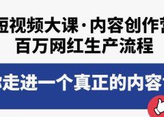 短视频大课·内容创作营：百万网红生产流程，带你走进一个真正的内容世界