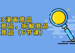 2023漫画竞品,查找竞品,拆解竞品,超越竞品(6节课)