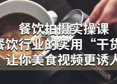 餐饮拍摄实操课：餐饮行业的实用“干货”让你美食视频更诱人
