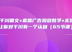 巨量千川图文+直播广告投放教学+实操经验:让你对千川有一个认知(65节课)
