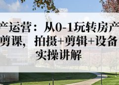 房产运营：从0-1玩转房产拍剪课，拍摄+剪辑+设备，实操讲解（价值899）