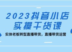 2023抖音小店实操干货课：实体老板转型直播带货，直播带货运营