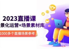 2023直播-场景化运营+场景素材库，1000多个直播场景参考！