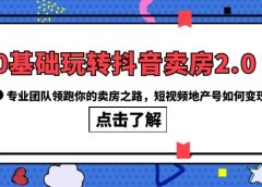 0基础玩转抖音-卖房2.0,专业团队领跑你的卖房之路,短视频地产号如何变现