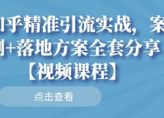 知乎精准引流实战,案例+落地方案全套分享【视频课程】