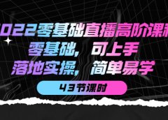 2022零基础直播高阶课程:零基础,可上手,落地实操,简单易学(43节课)