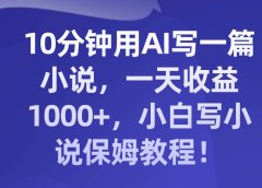10分钟用AI写一篇小说,一天收益1000+,小白写小说保姆教程!