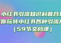 小红书引流知识科普合集，带你玩转小红书各种引流方法（59节文档课）