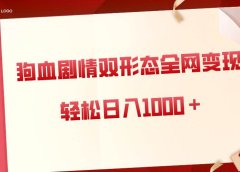 狗血剧情多渠道变现，双形态全网布局，轻松日入1000＋，保姆级项目拆解
