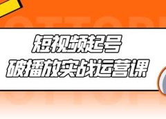 短视频起号·破播放实战运营课,用通俗易懂大白话带你玩转短视频