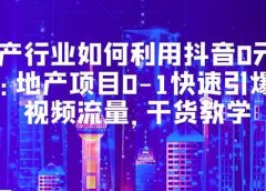 地产行业如何利用抖音0元获客：地产项目0-1快速引爆短视频流量，干货教学
