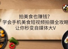 拍美食也赚钱?学会手机美食短视频拍摄全攻略,让你秒变自媒体大V