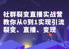 社群裂变直播实战营,教你从0到1实现引流、裂变、直播、变现