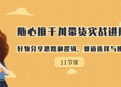 随心推千川带货实战进阶课，好物分享思路和逻辑，赛道选择与账号搭建