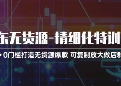 京东无货源-精细化特训营,0门槛打造无货源爆款 可复制放大做店群