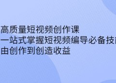 高质量短视频创作课,一站式掌握短视频编导必备技能