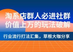 淘系店群人必进社群，价值上万的玩法破解，行业流行打法汇集，草根大咖分享