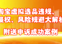 淘宝虚拟选品违规、侵权、风险规避大解析,附送申诉成功案例!
