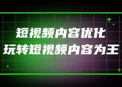 某收费培训:短视频内容优化,玩转短视频内容为王(12节课)