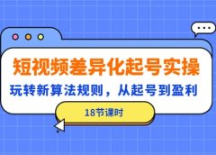 短视频差异化起号实操，玩转新算法规则，从起号到盈利（18节课时）