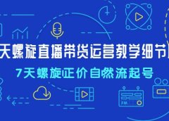 7天螺直旋播带货运营教细学节版,7天螺旋正自价然流起号