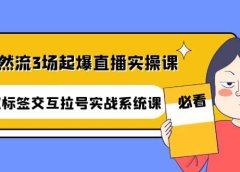 自然流3场起爆直播实操课:双标签交互拉号实战系统课
