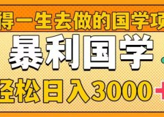 值得一生去做的国学项目，暴力国学，轻松日入3000+