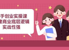 新手创业实操课:构建商业底层逻辑,实战性强(45节课)