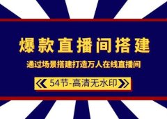 爆款直播间-搭建：通过场景搭建-打造万人在线直播间（54节-高清无水印）