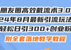 朋友圈高效截流术3.0，24年8月最新引流玩法，轻松日引300+创业粉，附全...