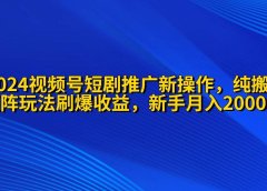 2024视频号短剧推广新操作 纯搬运+矩阵连爆打法刷爆流量分成 小白月入20000