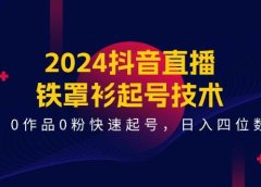 2024抖音直播-铁罩衫起号技术，0作品0粉快速起号，日入四位数（14节课）