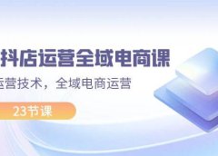 2024抖店运营-全域电商课,小店运营技术,全域电商运营(23节课)