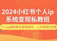 2024小红书个人ip系统变现私教班,个人ip涨粉转化变现闭环,人均变现5位数