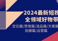 2024最新短视频全领域好物带货 定位篇/思维篇/选品篇/文案篇/拍摄篇/运营篇