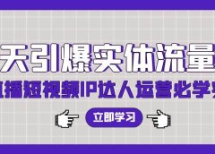 7天引爆实体流量，老板直播短视频IP达人运营必学实操课（56节高清无水印）