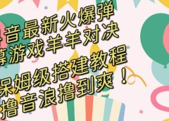 抖音最新火爆弹幕游戏羊羊对决，保姆级搭建开播教程，撸音浪直接撸到爽！