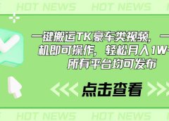 一键搬运TK豪车类视频,一部手机即可操作,轻松月入1W+,所有平台均可发布