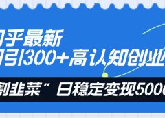 知乎最新日引300+高认知创业粉,“割韭菜”日稳定变现5000+