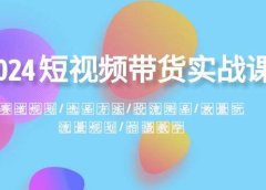 2024短视频带货实战课:赛道规划·选品方法·投流测品·放量玩法·流量规划